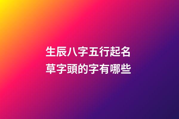 生辰八字五行起名 草字頭的字有哪些